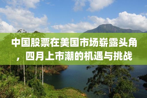 中國股票在美國市場嶄露頭角，四月上市潮的機遇與挑戰(zhàn)