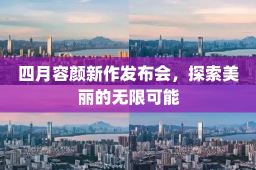 四月容顏新作發(fā)布會，探索美麗的無限可能