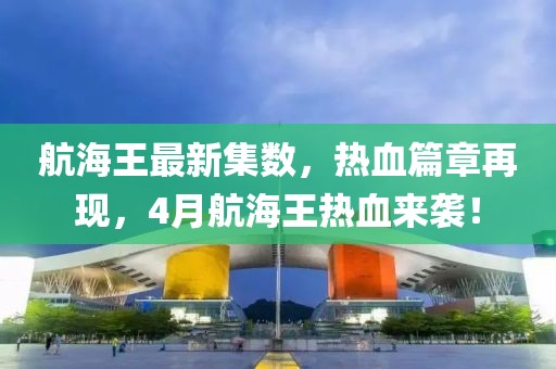 航海王最新集數(shù)，熱血篇章再現(xiàn)，4月航海王熱血來襲！