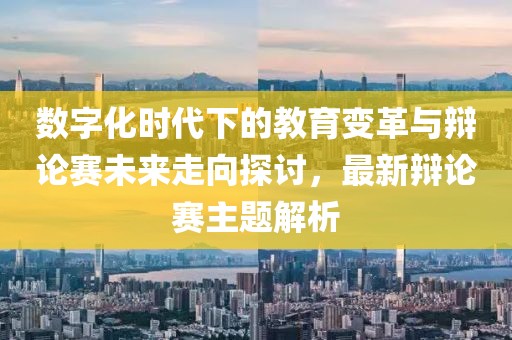 數(shù)字化時(shí)代下的教育變革與辯論賽未來(lái)走向探討，最新辯論賽主題解析