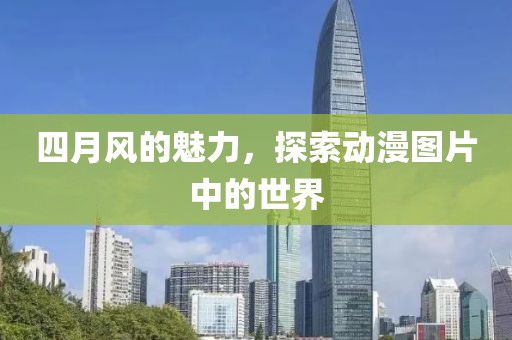 四月風(fēng)的魅力，探索動(dòng)漫圖片中的世界