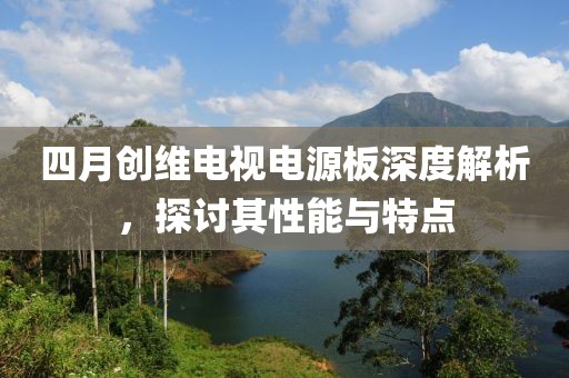 四月創(chuàng)維電視電源板深度解析，探討其性能與特點(diǎn)