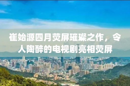 崔始源四月熒屏璀璨之作，令人陶醉的電視劇亮相熒屏