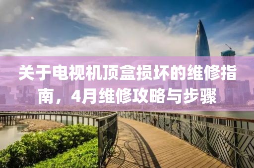 關(guān)于電視機頂盒損壞的維修指南，4月維修攻略與步驟
