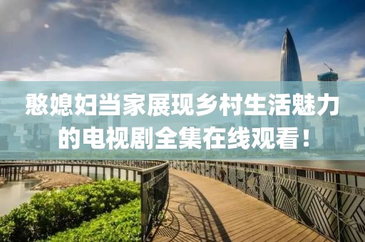 憨媳婦當(dāng)家展現(xiàn)鄉(xiāng)村生活魅力的電視劇全集在線觀看！