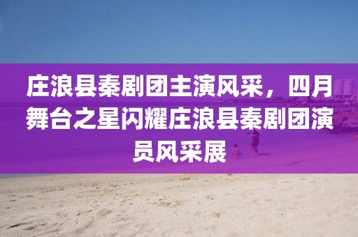 莊浪縣秦劇團(tuán)主演風(fēng)采，四月舞臺(tái)之星閃耀莊浪縣秦劇團(tuán)演員風(fēng)采展