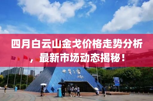 四月白云山金戈價(jià)格走勢(shì)分析，最新市場(chǎng)動(dòng)態(tài)揭秘！
