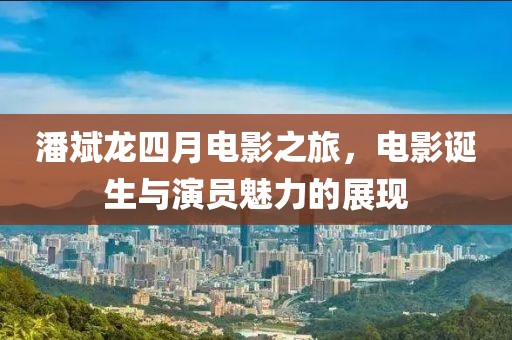 潘斌龍四月電影之旅，電影誕生與演員魅力的展現(xiàn)