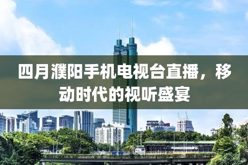 四月濮陽手機(jī)電視臺直播，移動時代的視聽盛宴