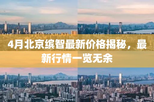 4月北京繽智最新價格揭秘，最新行情一覽無余