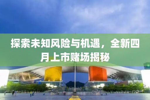 探索未知風(fēng)險(xiǎn)與機(jī)遇，全新四月上市賭場揭秘