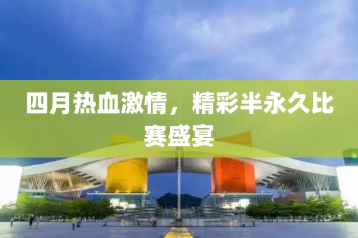 四月熱血激情，精彩半永久比賽盛宴