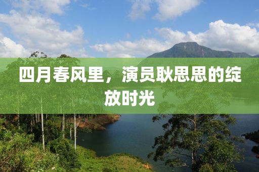 四月春風里，演員耿思思的綻放時光