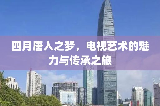 四月唐人之夢(mèng)，電視藝術(shù)的魅力與傳承之旅