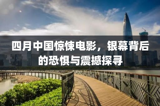 四月中國驚悚電影，銀幕背后的恐懼與震撼探尋