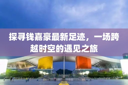 探尋錢嘉豪最新足跡，一場跨越時空的遇見之旅