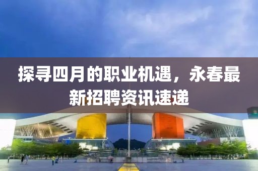 探尋四月的職業(yè)機(jī)遇，永春最新招聘資訊速遞