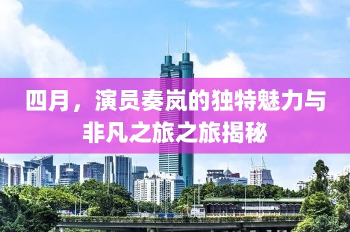四月，演員奏嵐的獨(dú)特魅力與非凡之旅之旅揭秘