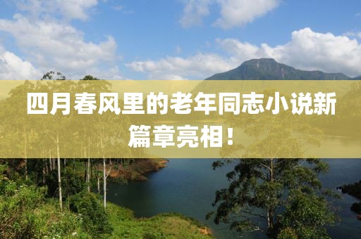四月春風(fēng)里的老年同志小說新篇章亮相！