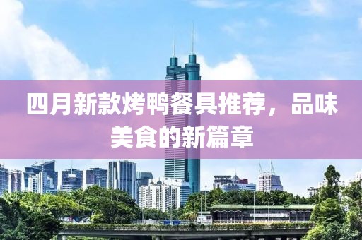 四月新款烤鴨餐具推薦，品味美食的新篇章