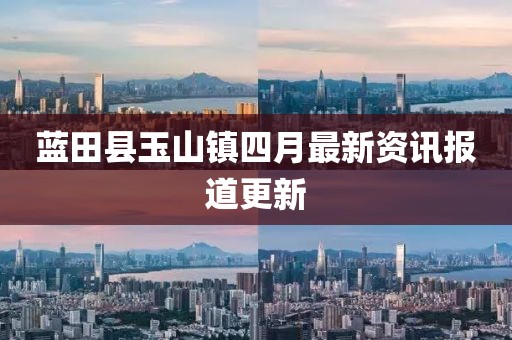 藍(lán)田縣玉山鎮(zhèn)四月最新資訊報道更新
