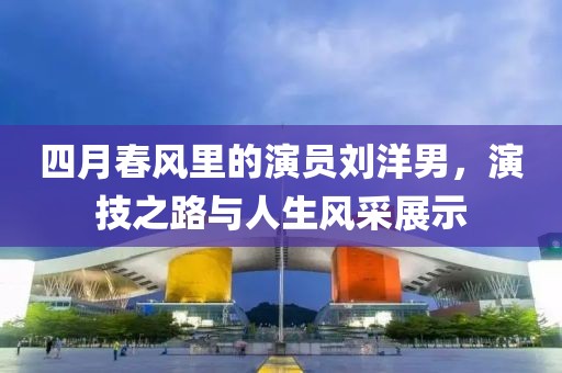 四月春風(fēng)里的演員劉洋男，演技之路與人生風(fēng)采展示