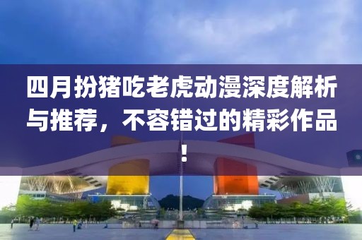 四月扮豬吃老虎動(dòng)漫深度解析與推薦，不容錯(cuò)過的精彩作品！