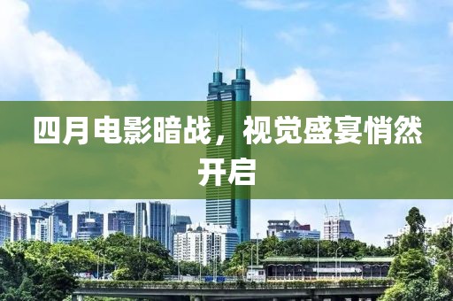 四月電影暗戰(zhàn)，視覺盛宴悄然開啟