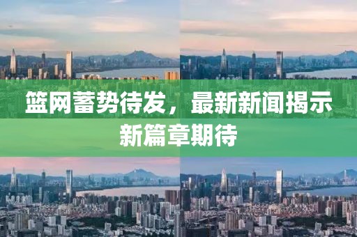 籃網(wǎng)蓄勢待發(fā)，最新新聞揭示新篇章期待