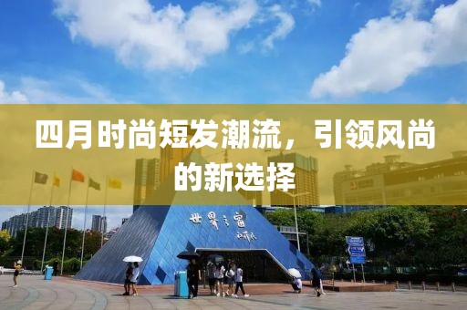 四月時(shí)尚短發(fā)潮流，引領(lǐng)風(fēng)尚的新選擇