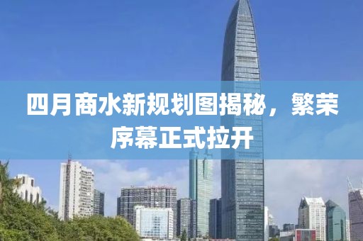 四月商水新規(guī)劃圖揭秘，繁榮序幕正式拉開
