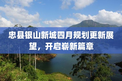 忠縣銀山新城四月規(guī)劃更新展望，開啟嶄新篇章