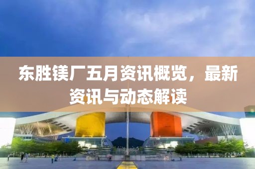 東勝鎂廠五月資訊概覽，最新資訊與動態(tài)解讀