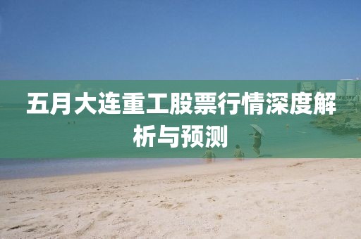 五月大連重工股票行情深度解析與預(yù)測