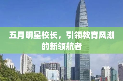 五月明星校長，引領(lǐng)教育風(fēng)潮的新領(lǐng)航者