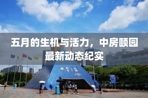 五月的生機與活力，中房頤園最新動態(tài)紀實