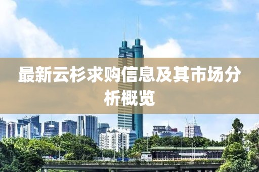 最新云杉求購信息及其市場(chǎng)分析概覽