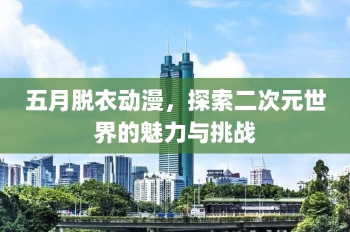 五月脫衣動(dòng)漫，探索二次元世界的魅力與挑戰(zhàn)
