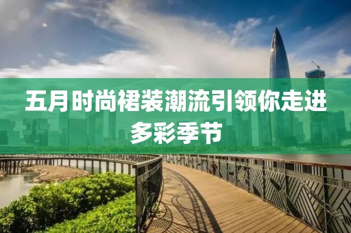 五月時(shí)尚裙裝潮流引領(lǐng)你走進(jìn)多彩季節(jié)