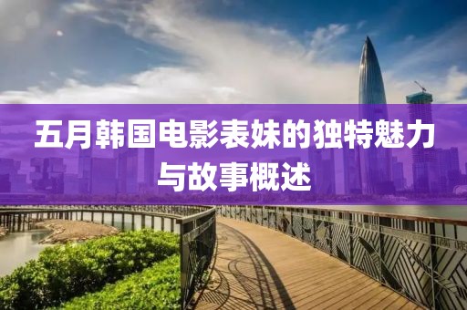 五月韓國(guó)電影表妹的獨(dú)特魅力與故事概述