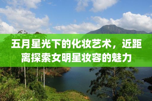 五月星光下的化妝藝術(shù)，近距離探索女明星妝容的魅力