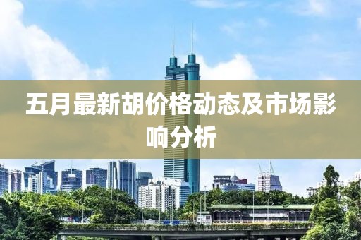 五月最新胡價(jià)格動(dòng)態(tài)及市場(chǎng)影響分析