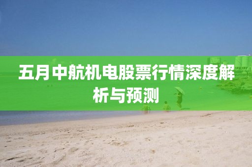 五月中航機(jī)電股票行情深度解析與預(yù)測(cè)