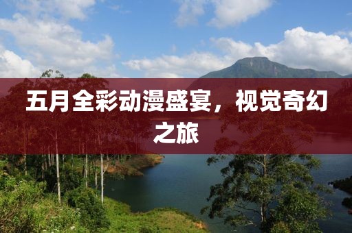 五月全彩動(dòng)漫盛宴，視覺奇幻之旅