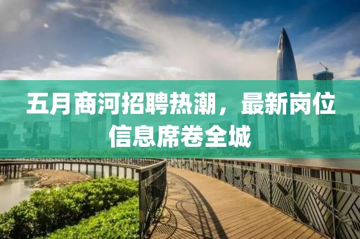 五月商河招聘熱潮，最新崗位信息席卷全城