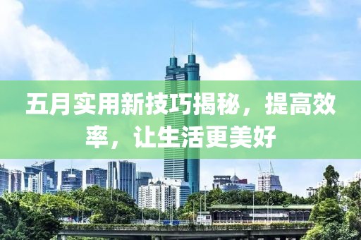 五月實(shí)用新技巧揭秘，提高效率，讓生活更美好
