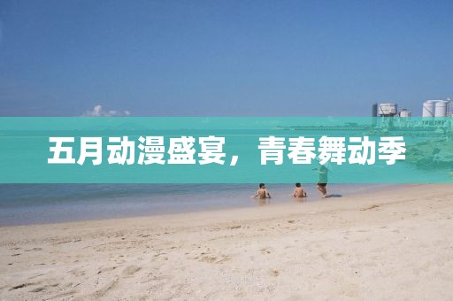 五月動(dòng)漫盛宴，青春舞動(dòng)季