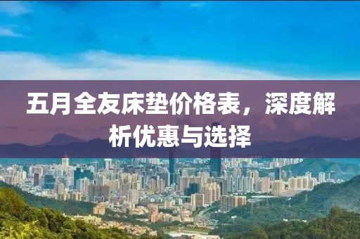 五月全友床墊價(jià)格表，深度解析優(yōu)惠與選擇