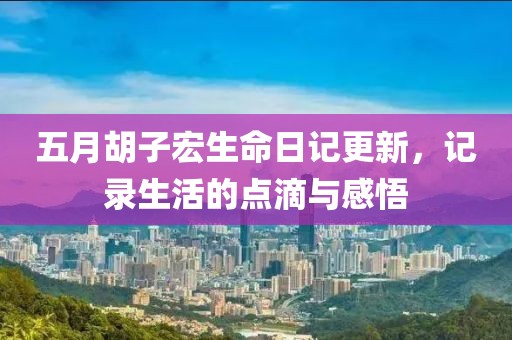 五月胡子宏生命日記更新，記錄生活的點(diǎn)滴與感悟