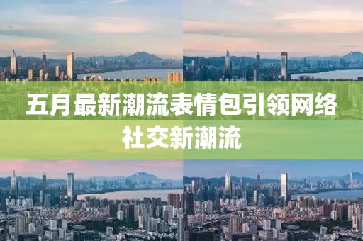五月最新潮流表情包引領(lǐng)網(wǎng)絡(luò)社交新潮流